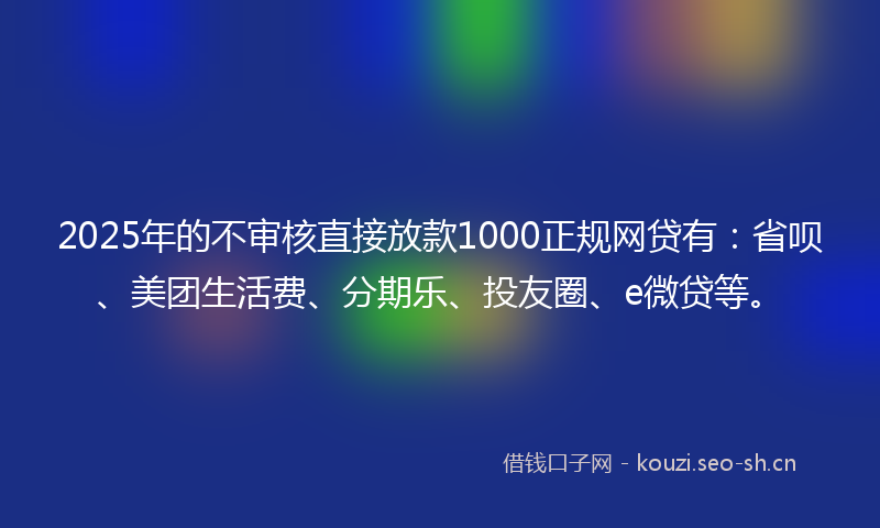 2025年的不审核直接放款1000正规网贷有：省呗、美团生活费、分期乐、投友圈、e微贷等。
