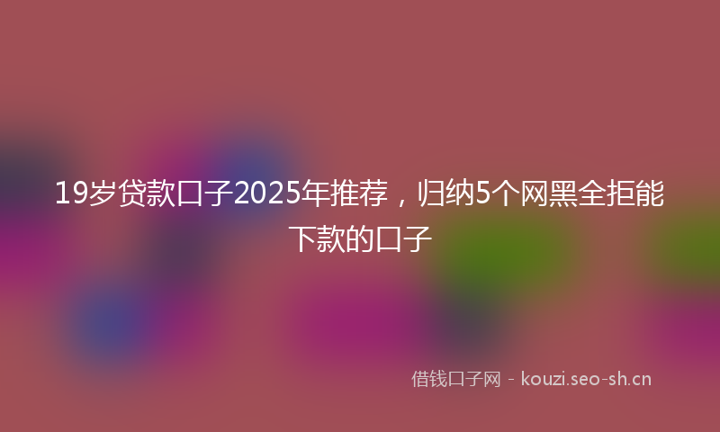 19岁贷款口子2025年推荐，归纳5个网黑全拒能下款的口子