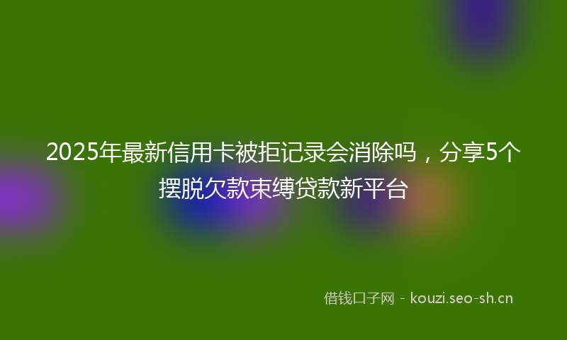 2025年最新信用卡被拒记录会消除吗，分享5个摆脱欠款束缚贷款新平台