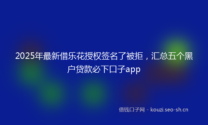 2025年最新借乐花授权签名了被拒，汇总五个黑户贷款必下口子app