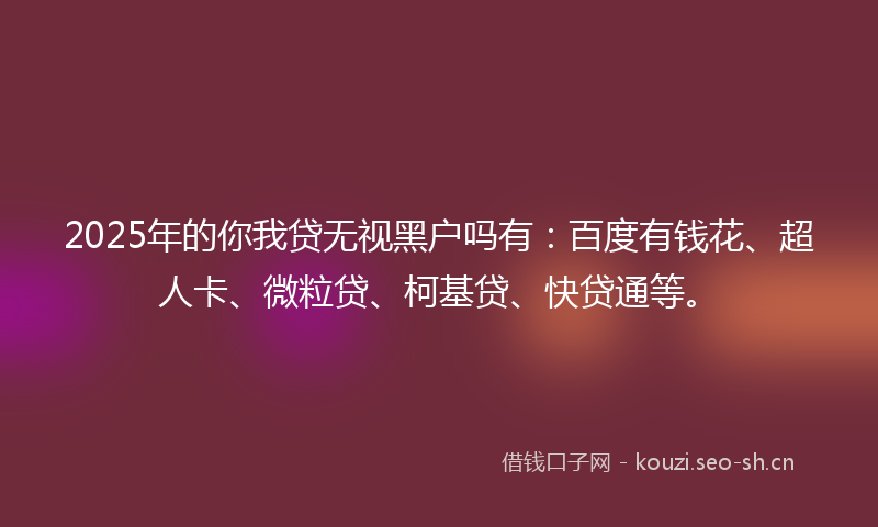 2025年的你我贷无视黑户吗有：百度有钱花、超人卡、微粒贷、柯基贷、快贷通等。