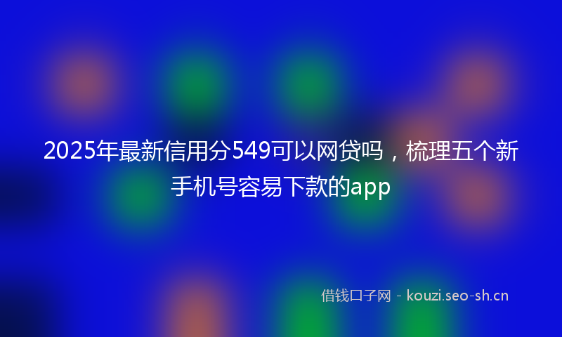 2025年最新信用分549可以网贷吗，梳理五个新手机号容易下款的app
