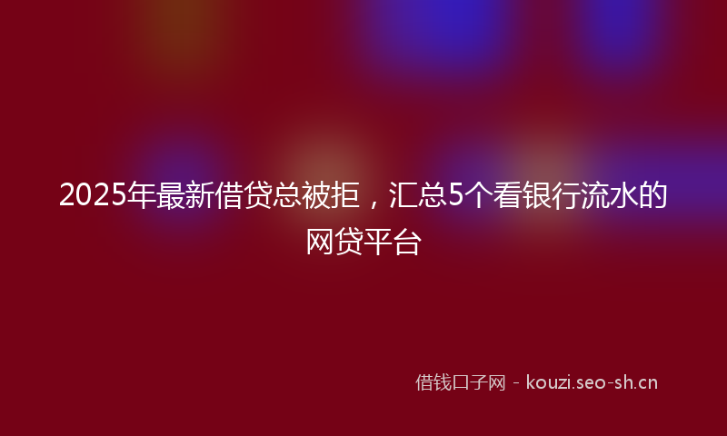 2025年最新借贷总被拒，汇总5个看银行流水的网贷平台