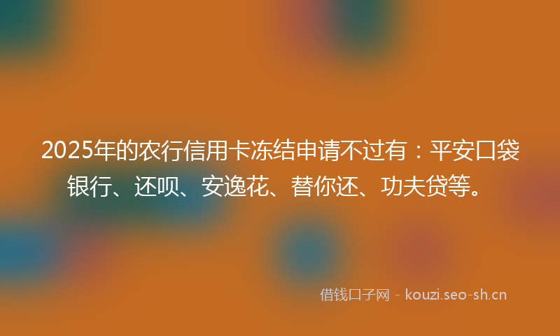 2025年的农行信用卡冻结申请不过有：平安口袋银行、还呗、安逸花、替你还、功夫贷等。