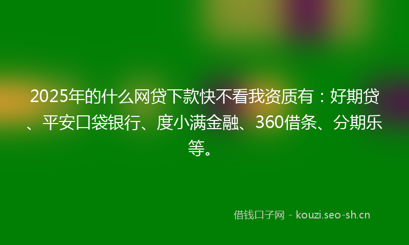 2025年的什么网贷下款快不看我资质有：好期贷、平安口袋银行、度小满金融、360借条、分期乐等。