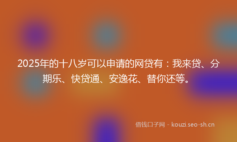 2025年的十八岁可以申请的网贷有：我来贷、分期乐、快贷通、安逸花、替你还等。