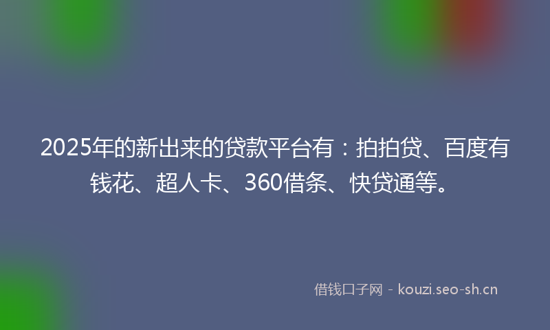 2025年的新出来的贷款平台有：拍拍贷、百度有钱花、超人卡、360借条、快贷通等。