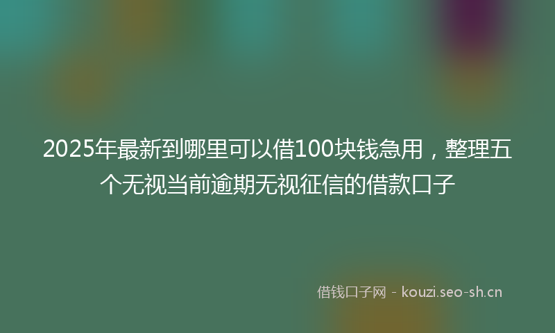 2025年最新到哪里可以借100块钱急用，整理五个无视当前逾期无视征信的借款口子