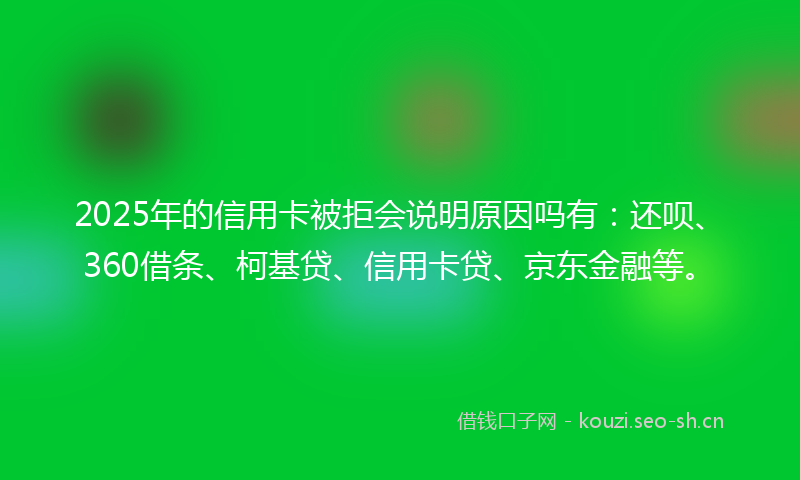 2025年的信用卡被拒会说明原因吗有：还呗、360借条、柯基贷、信用卡贷、京东金融等。
