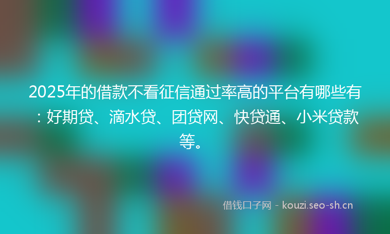 2025年的借款不看征信通过率高的平台有哪些有：好期贷、滴水贷、团贷网、快贷通、小米贷款等。