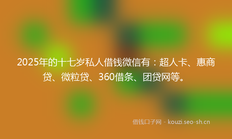2025年的十七岁私人借钱微信有：超人卡、惠商贷、微粒贷、360借条、团贷网等。