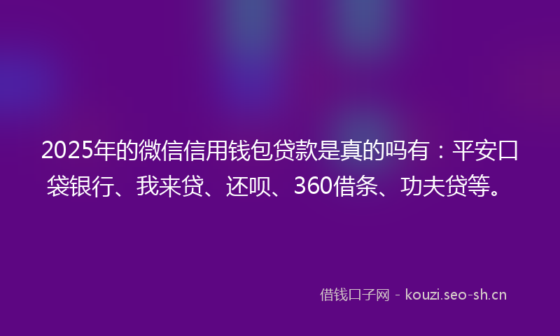 2025年的微信信用钱包贷款是真的吗有：平安口袋银行、我来贷、还呗、360借条、功夫贷等。