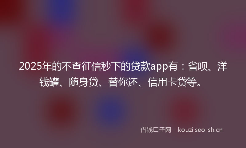 2025年的不查征信秒下的贷款app有：省呗、洋钱罐、随身贷、替你还、信用卡贷等。