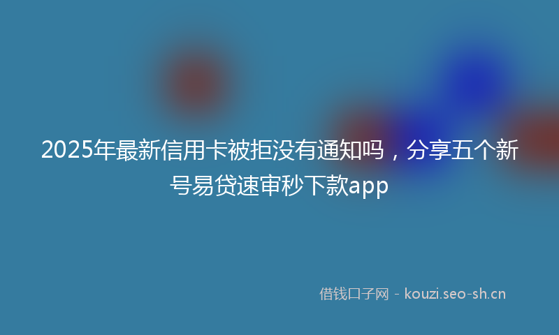 2025年最新信用卡被拒没有通知吗，分享五个新号易贷速审秒下款app