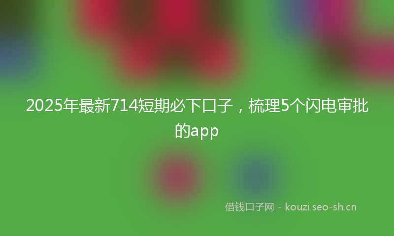 2025年最新714短期必下口子，梳理5个闪电审批的app