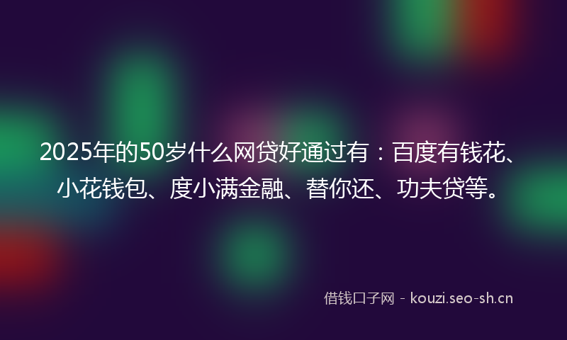 2025年的50岁什么网贷好通过有：百度有钱花、小花钱包、度小满金融、替你还、功夫贷等。