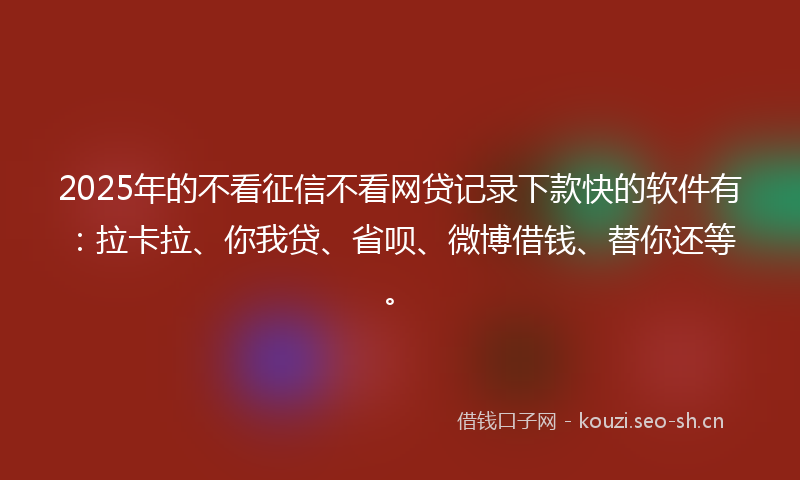 2025年的不看征信不看网贷记录下款快的软件有：拉卡拉、你我贷、省呗、微博借钱、替你还等。