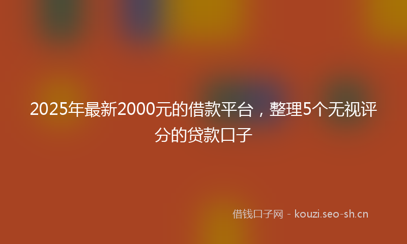 2025年最新2000元的借款平台，整理5个无视评分的贷款口子