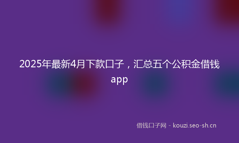2025年最新4月下款口子，汇总五个公积金借钱app