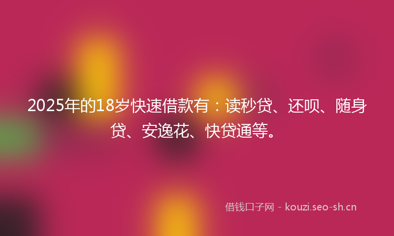 2025年的18岁快速借款有:读秒贷、还呗、随身贷、安逸花、快贷通等。
