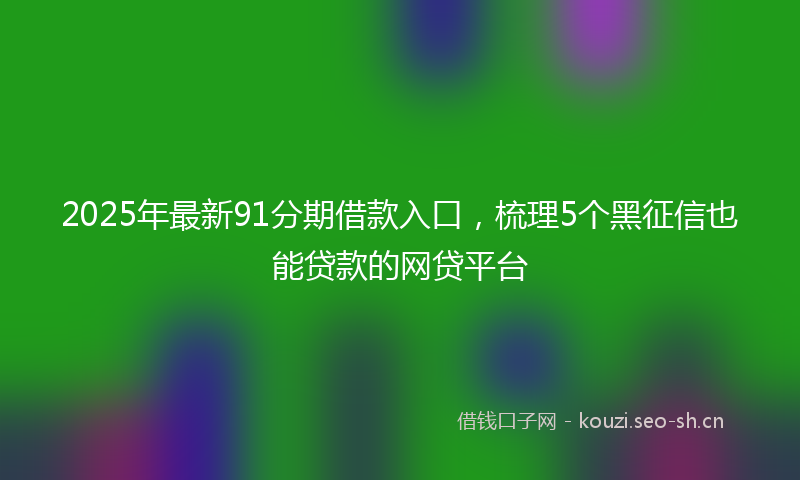 2025年最新91分期借款入口，梳理5个黑征信也能贷款的网贷平台