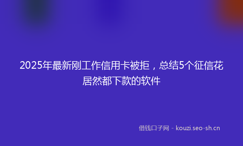 2025年最新刚工作信用卡被拒，总结5个征信花居然都下款的软件