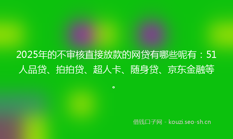 2025年的不审核直接放款的网贷有哪些呢有：51人品贷、拍拍贷、超人卡、随身贷、京东金融等。