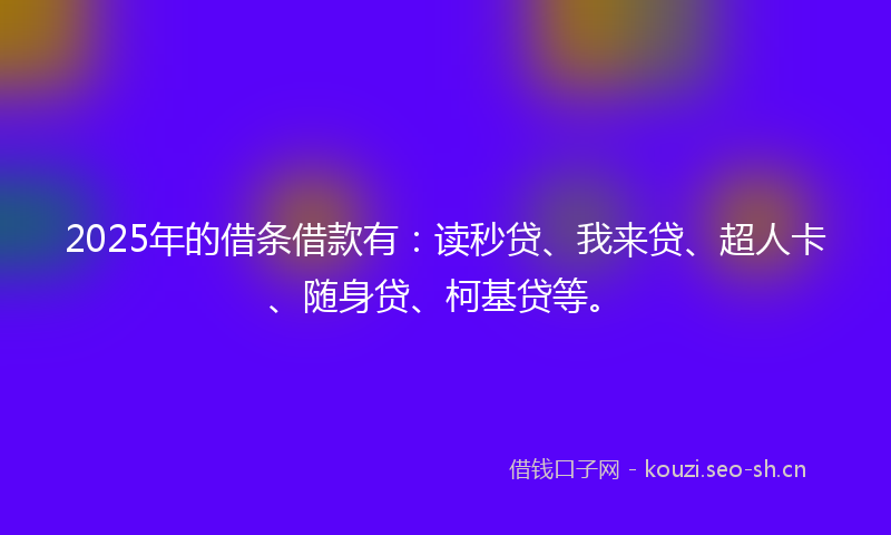 2025年的借条借款有:读秒贷、我来贷、超人卡、随身贷、柯基贷等。