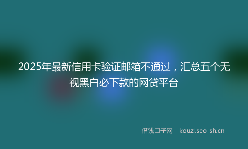 2025年最新信用卡验证邮箱不通过，汇总五个无视黑白必下款的网贷平台