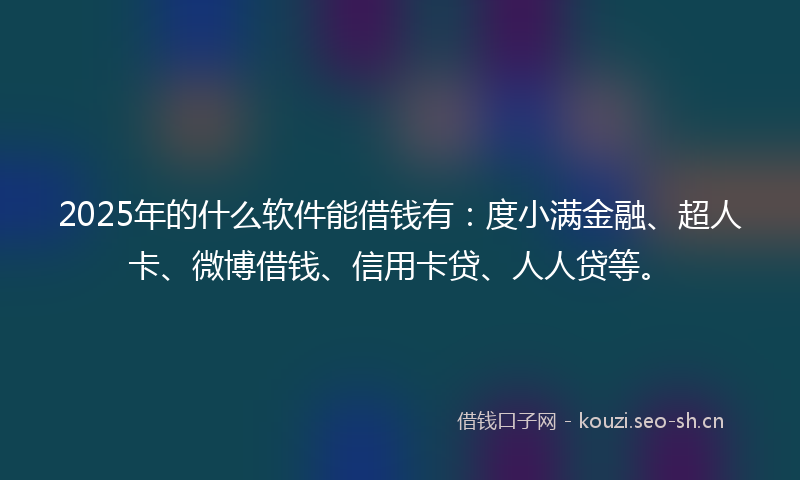 2025年的什么软件能借钱有：度小满金融、超人卡、微博借钱、信用卡贷、人人贷等。