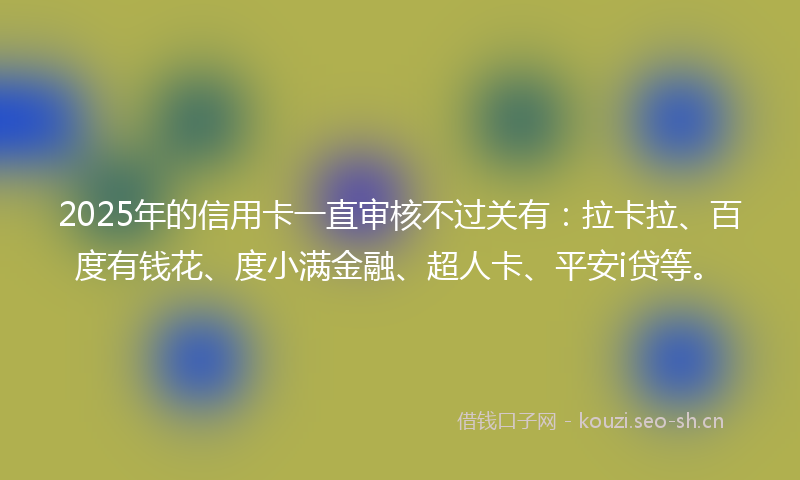 2025年的信用卡一直审核不过关有：拉卡拉、百度有钱花、度小满金融、超人卡、平安i贷等。