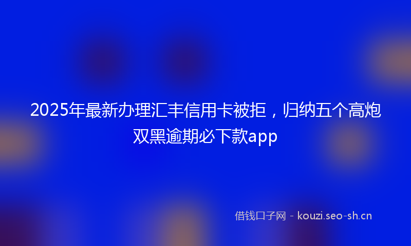 2025年最新办理汇丰信用卡被拒，归纳五个高炮双黑逾期必下款app