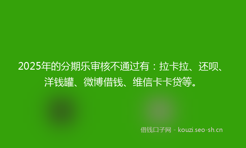 2025年的分期乐审核不通过有：拉卡拉、还呗、洋钱罐、微博借钱、维信卡卡贷等。