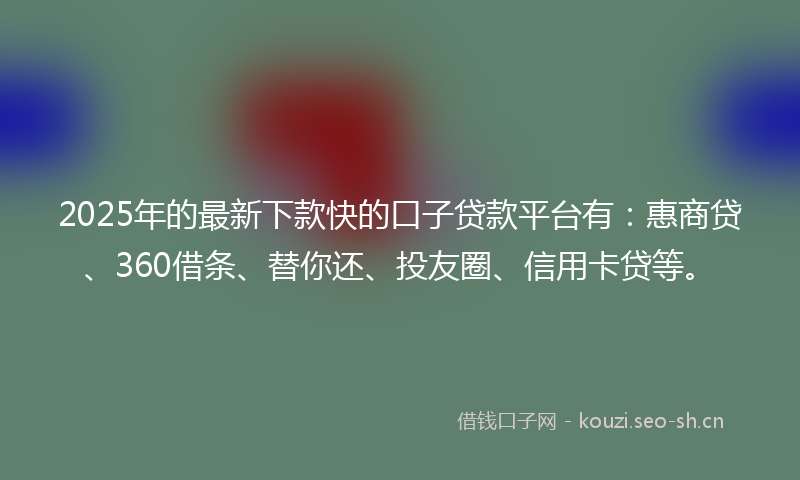 2025年的最新下款快的口子贷款平台有：惠商贷、360借条、替你还、投友圈、信用卡贷等。