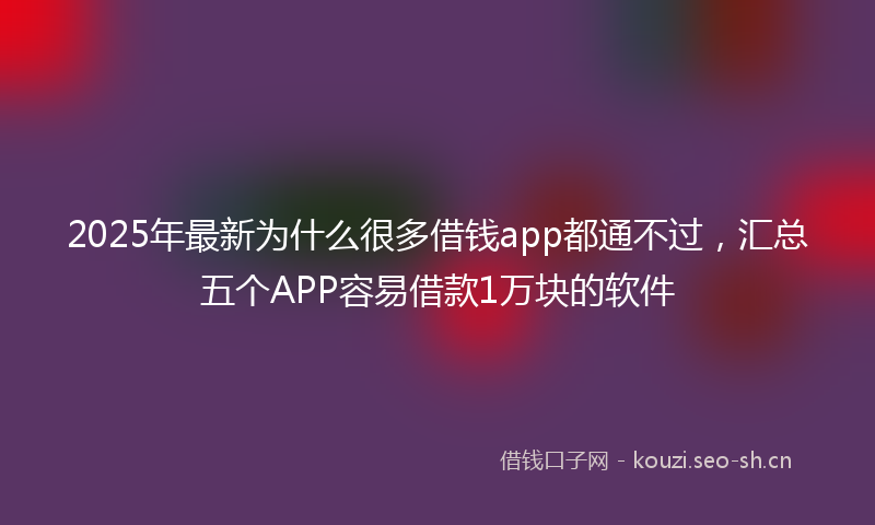 2025年最新为什么很多借钱app都通不过，汇总五个APP容易借款1万块的软件