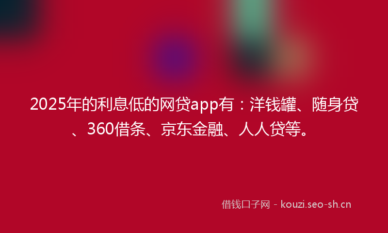 2025年的利息低的网贷app有：洋钱罐、随身贷、360借条、京东金融、人人贷等。