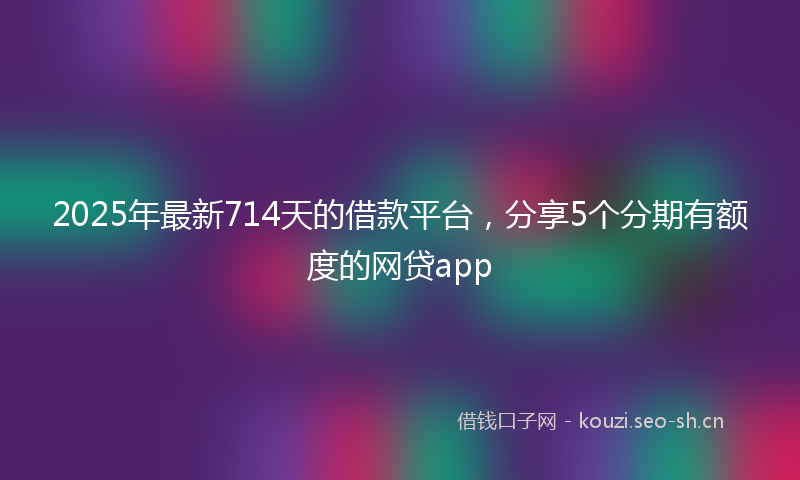 2025年最新714天的借款平台，分享5个分期有额度的网贷app