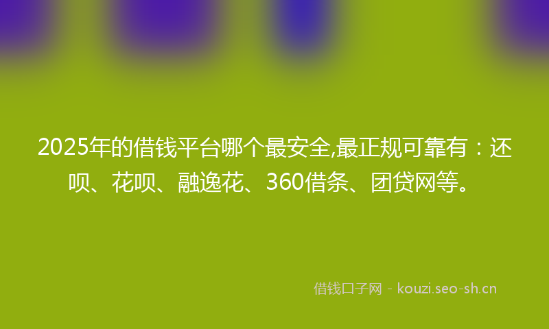 2025年的借钱平台哪个最安全,最正规可靠有：还呗、花呗、融逸花、360借条、团贷网等。