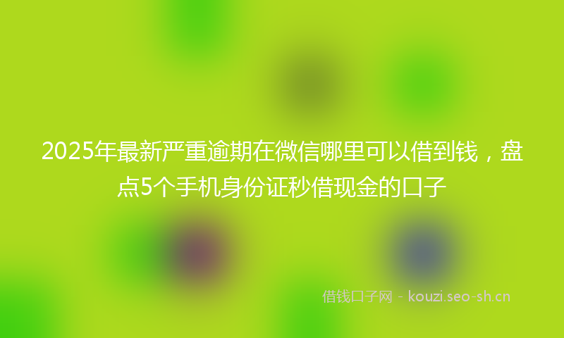 2025年最新严重逾期在微信哪里可以借到钱，盘点5个手机身份证秒借现金的口子
