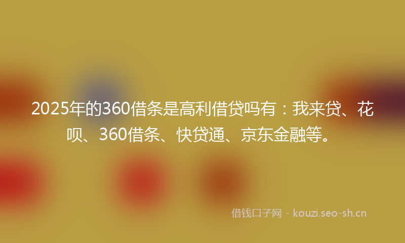 2025年的360借条是高利借贷吗有：我来贷、花呗、360借条、快贷通、京东金融等。