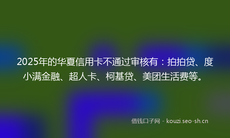 2025年的华夏信用卡不通过审核有：拍拍贷、度小满金融、超人卡、柯基贷、美团生活费等。
