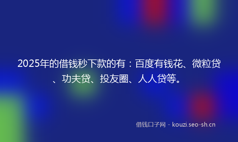 2025年的借钱秒下款的有：百度有钱花、微粒贷、功夫贷、投友圈、人人贷等。