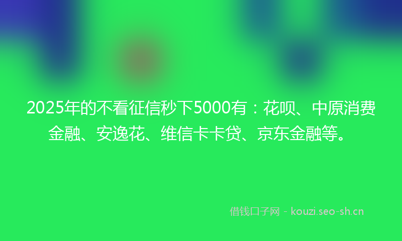 2025年的不看征信秒下5000有：花呗、中原消费金融、安逸花、维信卡卡贷、京东金融等。