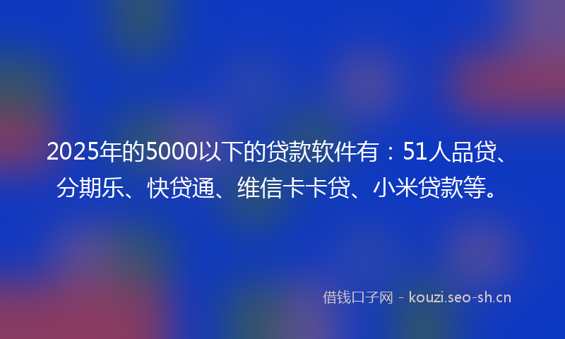 2025年的5000以下的贷款软件有：51人品贷、分期乐、快贷通、维信卡卡贷、小米贷款等。