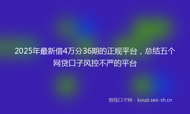 2025年最新借4万分36期的正规平台，总结五个网贷口子风控不严的平台