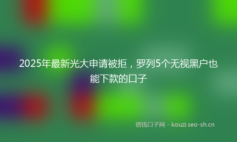 2025年最新光大申请被拒，罗列5个无视黑户也能下款的口子