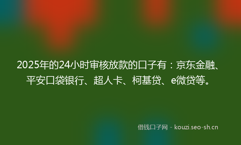 2025年的24小时审核放款的口子有：京东金融、平安口袋银行、超人卡、柯基贷、e微贷等。