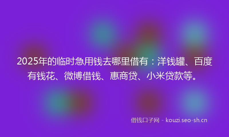 2025年的临时急用钱去哪里借有：洋钱罐、百度有钱花、微博借钱、惠商贷、小米贷款等。