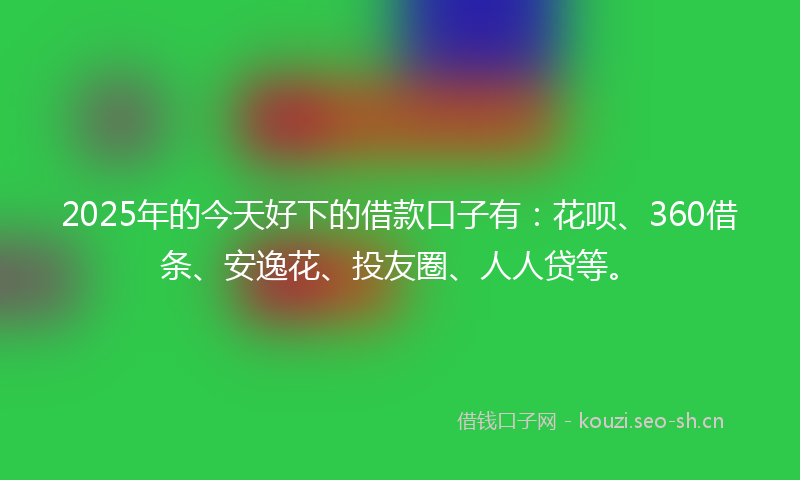 2025年的今天好下的借款口子有:花呗、360借条、安逸花、投友圈、人人贷等。