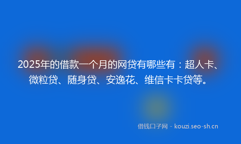 2025年的借款一个月的网贷有哪些有：超人卡、微粒贷、随身贷、安逸花、维信卡卡贷等。